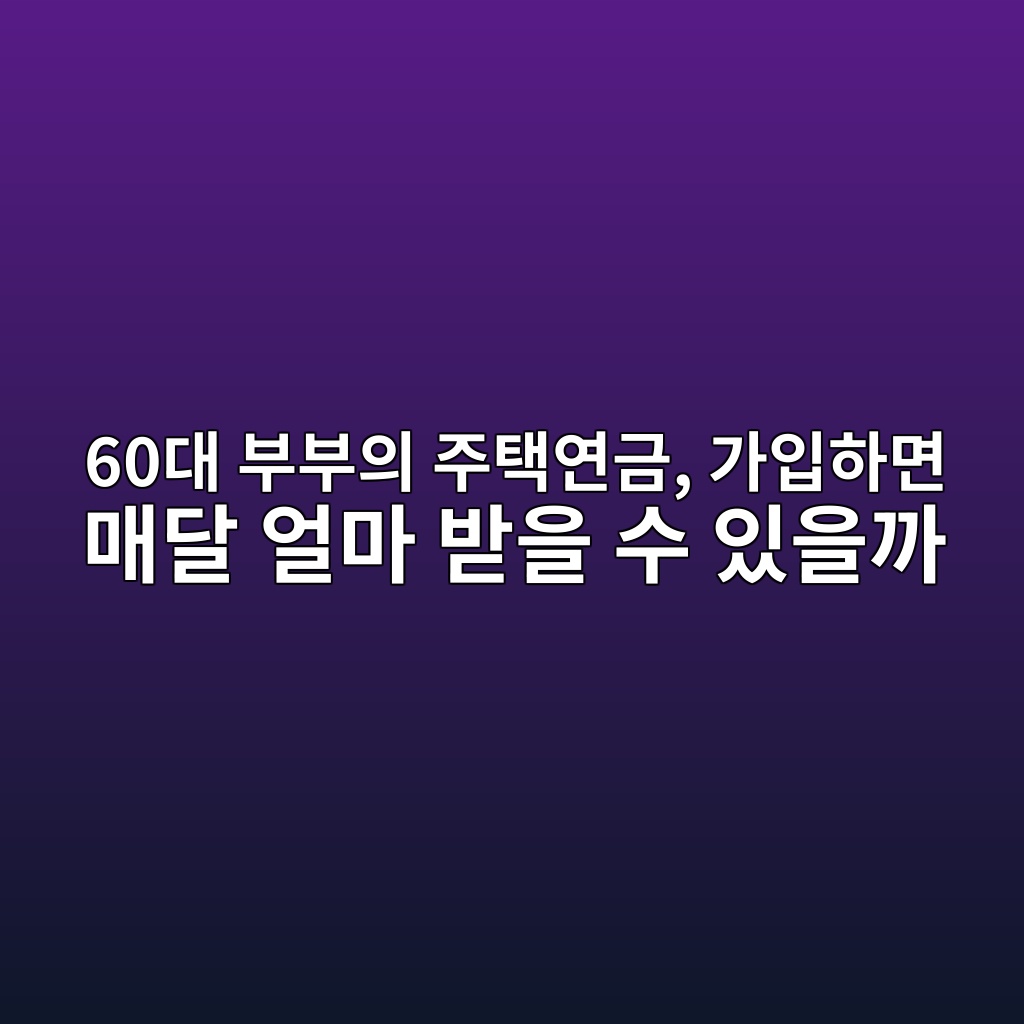 60대 부부의 주택연금, 가입하면 매달 얼마 받을 수 있을까 1 60eb8c80 ebb680ebb680ec9d98 eca3bced839dec97b0eab888 eab080ec9e85ed9598eba9b4 eba7a4eb8bac ec96bceba788 ebb09bec9d84 ec8898 ec9e88ec9d84 1787382549