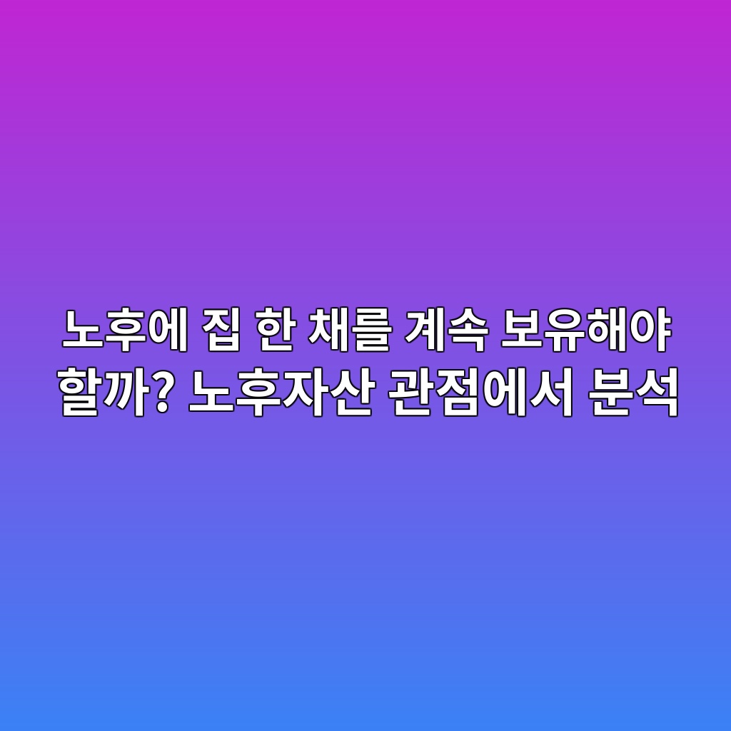 노후에 집 한 채를 계속 보유해야 할까? 노후자산 관점에서 분석 1 eb85b8ed9b84ec9790 eca791 ed959c ecb184eba5bc eab384ec868d ebb3b4ec9ca0ed95b4ec95bc ed95a0eab98c eb85b8ed9b84ec9e90ec82b0 eab480eca090 1787381555