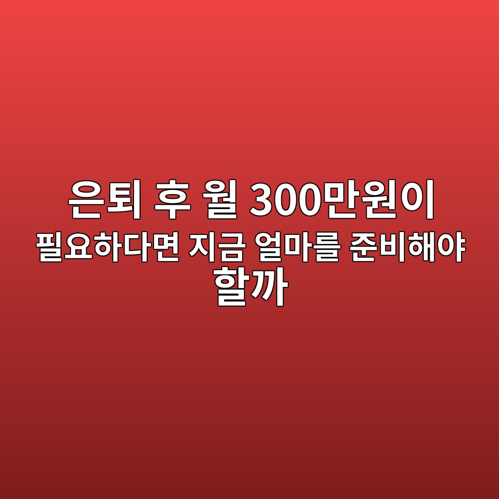 은퇴 후 월 300만원이 필요하다면 지금 얼마를 준비해야 할까 1 ec9d80ed87b4 ed9b84 ec9b94 300eba78cec9b90ec9db4 ed9584ec9a94ed9598eb8ba4eba9b4 eca780eab888 ec96bceba788eba5bc eca480ebb984ed95b4ec95bc 1787579602
